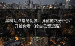 黑料站点常见伪装：弹窗链路分析拆开给你看（给自己留退路）