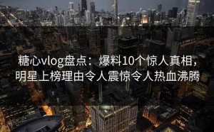 糖心vlog盘点：爆料10个惊人真相，明星上榜理由令人震惊令人热血沸腾