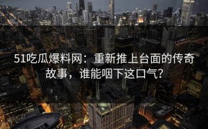 51吃瓜爆料网：重新推上台面的传奇故事，谁能咽下这口气？