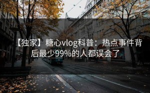 【独家】糖心vlog科普：热点事件背后最少99%的人都误会了