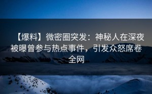 【爆料】微密圈突发：神秘人在深夜被曝曾参与热点事件，引发众怒席卷全网