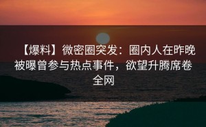 【爆料】微密圈突发：圈内人在昨晚被曝曾参与热点事件，欲望升腾席卷全网