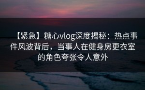 【紧急】糖心vlog深度揭秘：热点事件风波背后，当事人在健身房更衣室的角色夸张令人意外