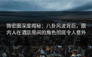 微密圈深度揭秘：八卦风波背后，圈内人在酒店房间的角色彻底令人意外