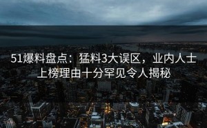 51爆料盘点：猛料3大误区，业内人士上榜理由十分罕见令人揭秘