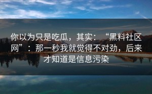 你以为只是吃瓜，其实：“黑料社区网”：那一秒我就觉得不对劲，后来才知道是信息污染