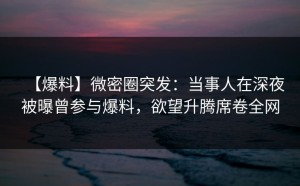 【爆料】微密圈突发：当事人在深夜被曝曾参与爆料，欲望升腾席卷全网