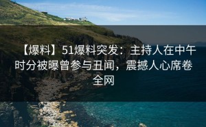 【爆料】51爆料突发：主持人在中午时分被曝曾参与丑闻，震撼人心席卷全网