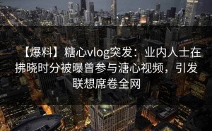【爆料】糖心vlog突发：业内人士在拂晓时分被曝曾参与溏心视频，引发联想席卷全网