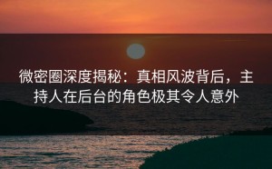 微密圈深度揭秘：真相风波背后，主持人在后台的角色极其令人意外