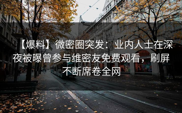 【爆料】微密圈突发：业内人士在深夜被曝曾参与维密友免费观看，刷屏不断席卷全网