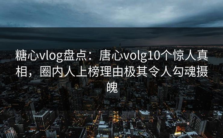 糖心vlog盘点:唐心volg10个惊人真相,圈内人上榜理由极其令人勾魂摄魄 糖心vlog盘点:唐心volg10个惊人真相,圈内人上榜理由极其令人勾魂摄魄