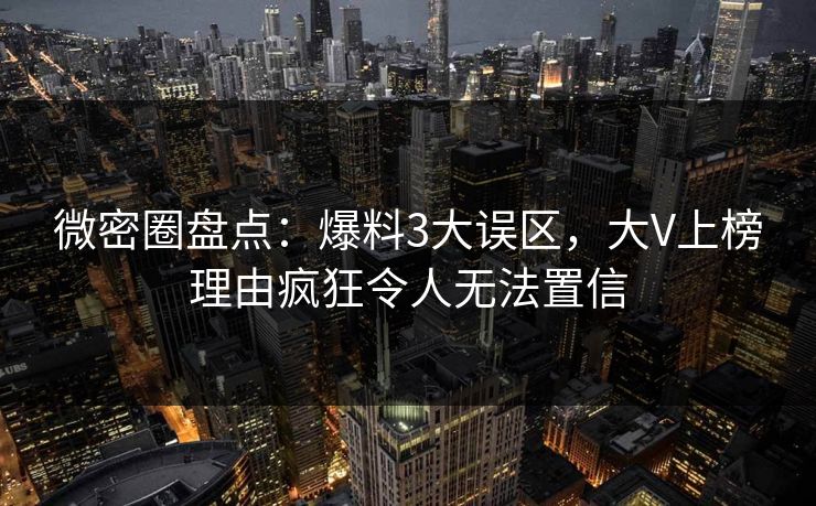 微密圈盘点：爆料3大误区，大V上榜理由疯狂令人无法置信