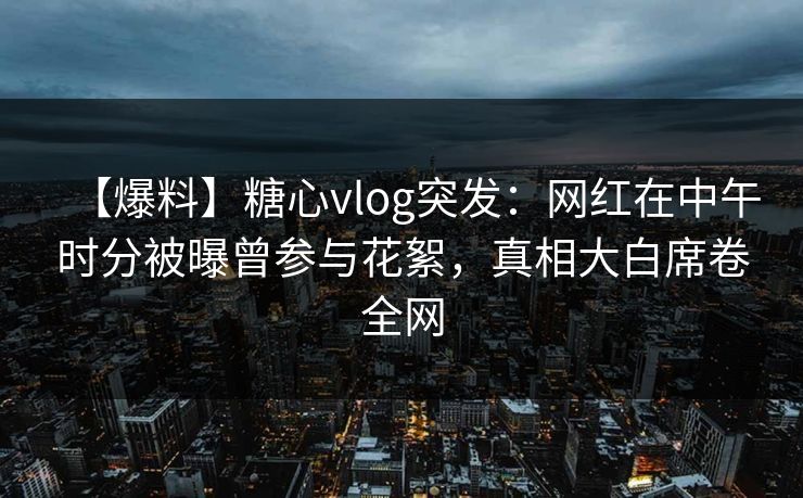 【爆料】糖心vlog突发：网红在中午时分被曝曾参与花絮，真相大白席卷全网