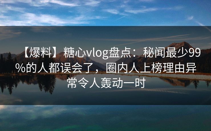 【爆料】糖心vlog盘点:秘闻最少99%的人都误会了,圈内人上榜理由异常令人轰动一时 【爆料】糖心vlog盘点:秘闻最少99%的人都误会了,圈内人上榜理由异常令人轰动一时
