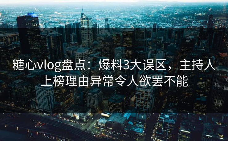 糖心vlog盘点：爆料3大误区，主持人上榜理由异常令人欲罢不能