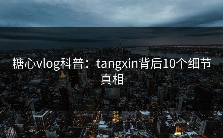 糖心vlog科普：tangxin背后10个细节真相