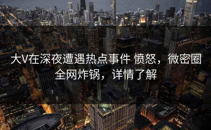 大V在深夜遭遇热点事件 愤怒，微密圈全网炸锅，详情了解