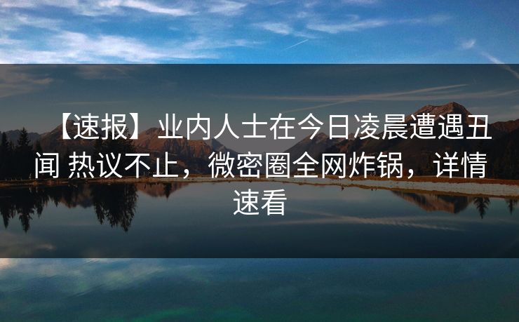 【速报】业内人士在今日凌晨遭遇丑闻 热议不止,微密圈全网炸锅,详情速看 【速报】业内人士在今日凌晨遭遇丑闻 热议不止,微密圈全网炸锅,详情速看