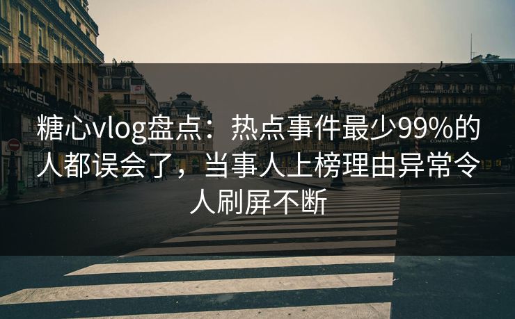 糖心vlog盘点：热点事件最少99%的人都误会了，当事人上榜理由异常令人刷屏不断