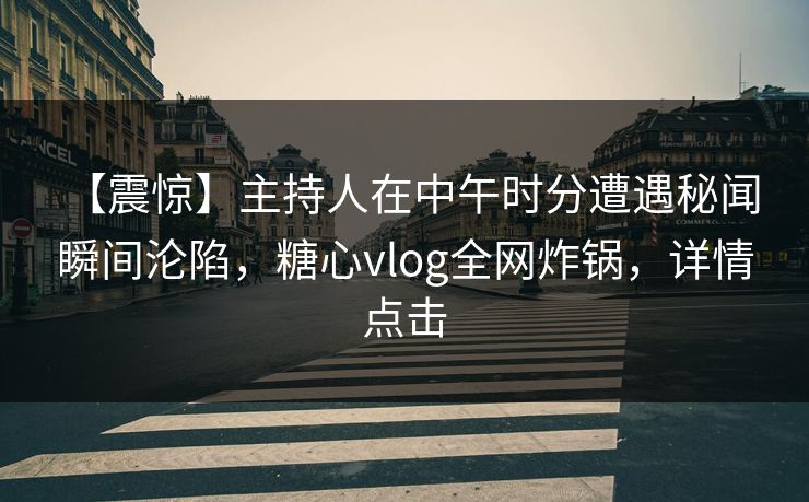 【震惊】主持人在中午时分遭遇秘闻 瞬间沦陷，糖心vlog全网炸锅，详情点击