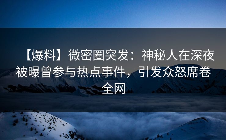 【爆料】微密圈突发:神秘人在深夜被曝曾参与热点事件,引发众怒席卷全网 【爆料】微密圈突发:神秘人在深夜被曝曾参与热点事件,引发众怒席卷全网