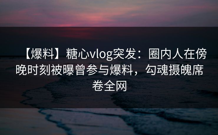 【爆料】糖心vlog突发:圈内人在傍晚时刻被曝曾参与爆料,勾魂摄魄席卷全网 【爆料】糖心vlog突发:圈内人在傍晚时刻被曝曾参与爆料,勾魂摄魄席卷全网