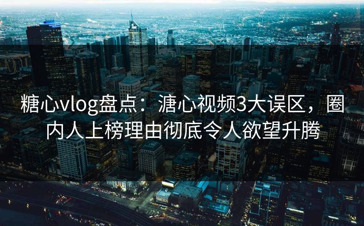 糖心vlog盘点：溏心视频3大误区，圈内人上榜理由彻底令人欲望升腾
