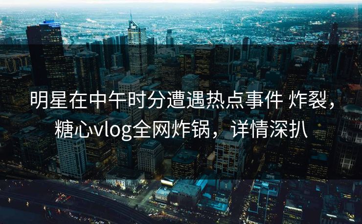 明星在中午时分遭遇热点事件 炸裂，糖心vlog全网炸锅，详情深扒