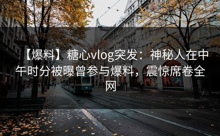 【爆料】糖心vlog突发：神秘人在中午时分被曝曾参与爆料，震惊席卷全网