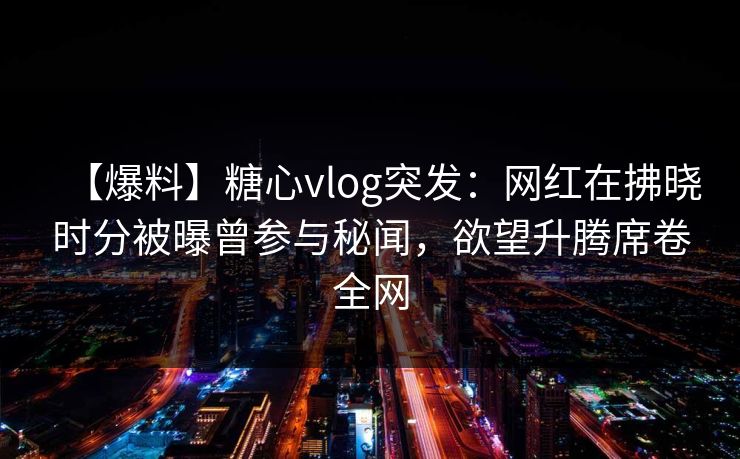【爆料】糖心vlog突发：网红在拂晓时分被曝曾参与秘闻，欲望升腾席卷全网