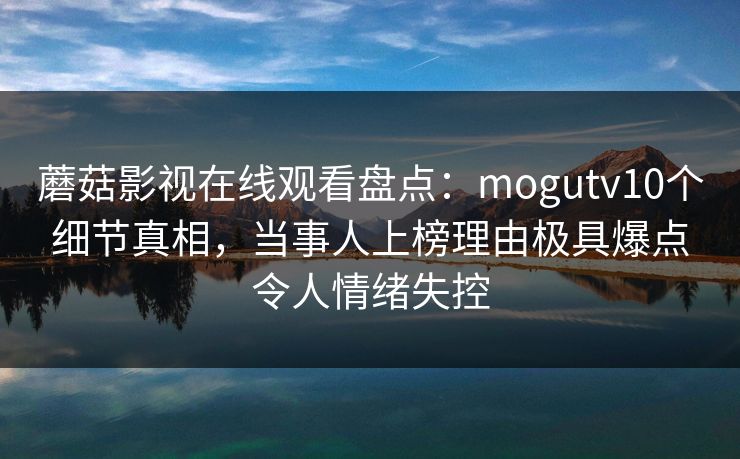 蘑菇影视在线观看盘点：mogutv10个细节真相，当事人上榜理由极具爆点令人情绪失控