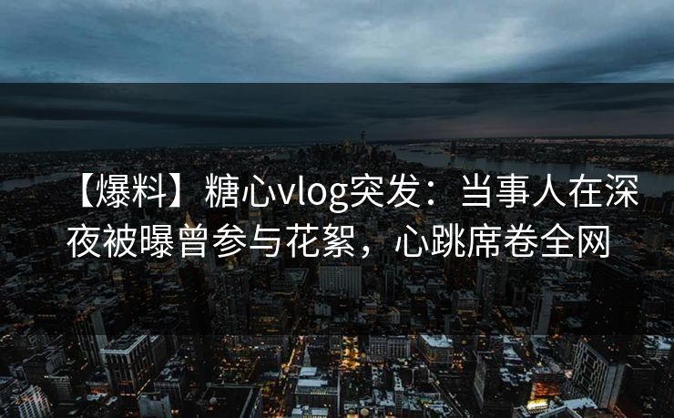 【爆料】糖心vlog突发：当事人在深夜被曝曾参与花絮，心跳席卷全网