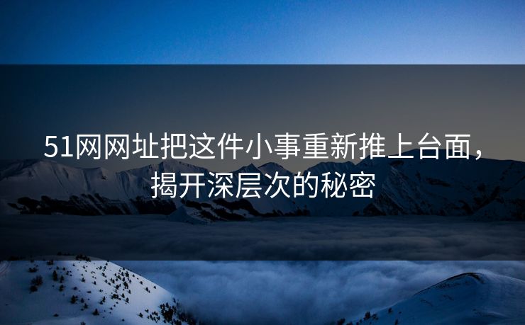 51网网址把这件小事重新推上台面，揭开深层次的秘密