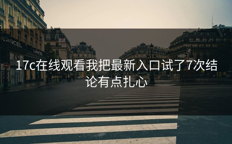 17c在线观看我把最新入口试了7次结论有点扎心 17c在线观看我把最新入口试了7次结论有点扎心