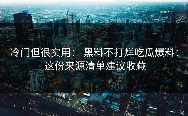 冷门但很实用： 黑料不打烊吃瓜爆料： 这份来源清单建议收藏