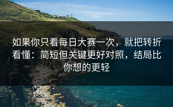 如果你只看每日大赛一次，就把转折看懂：简短但关键更好对照，结局比你想的更轻