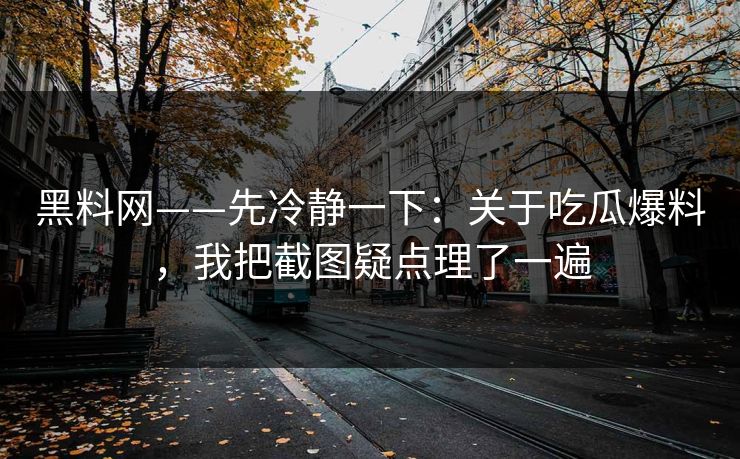 黑料网——先冷静一下:关于吃瓜爆料,我把截图疑点理了一遍 黑料网——先冷静一下:关于吃瓜爆料,我把截图疑点理了一遍