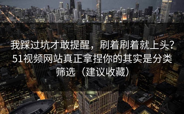 我踩过坑才敢提醒，刷着刷着就上头？51视频网站真正拿捏你的其实是分类筛选（建议收藏）