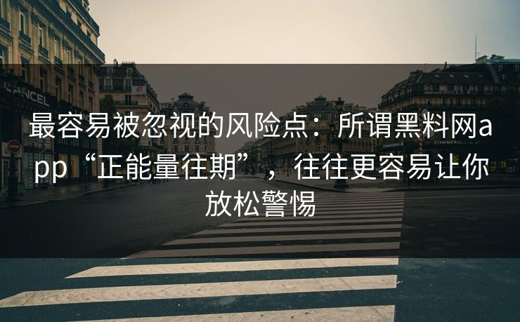 最容易被忽视的风险点：所谓黑料网app“正能量往期”，往往更容易让你放松警惕