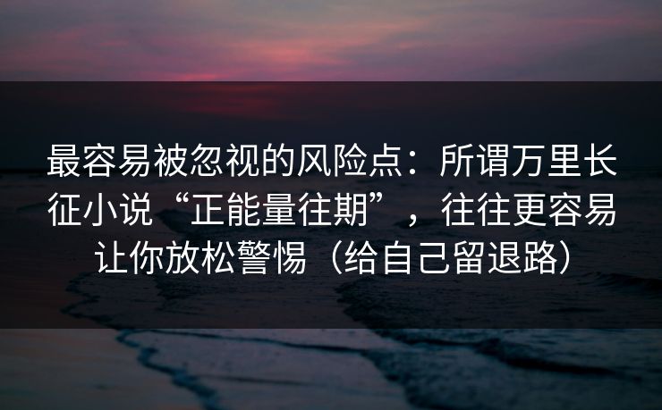 最容易被忽视的风险点：所谓万里长征小说“正能量往期”，往往更容易让你放松警惕（给自己留退路）
