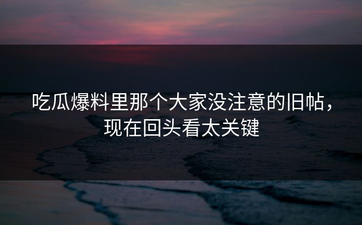吃瓜爆料里那个大家没注意的旧帖,现在回头看太关键 吃瓜爆料里那个大家没注意的旧帖,现在回头看太关键