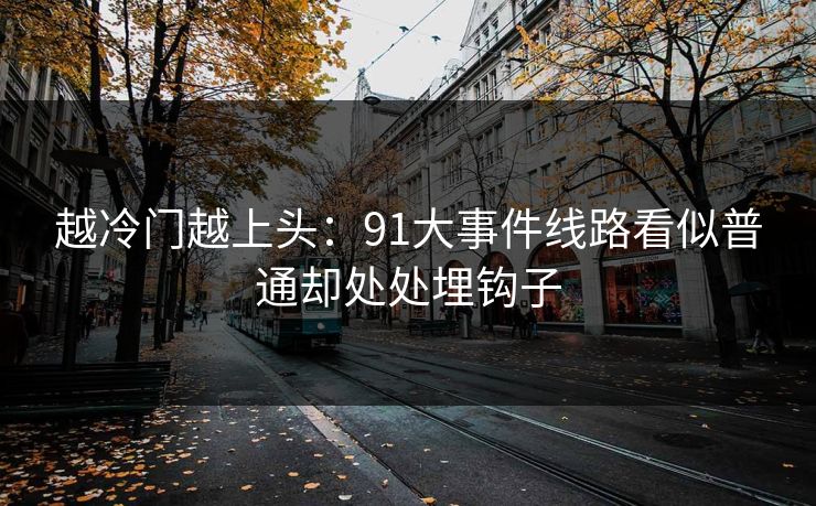 越冷门越上头:91大事件线路看似普通却处处埋钩子 越冷门越上头:91大事件线路看似普通却处处埋钩子