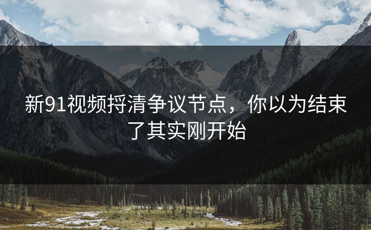 新91视频捋清争议节点,你以为结束了其实刚开始 新91视频捋清争议节点,你以为结束了其实刚开始