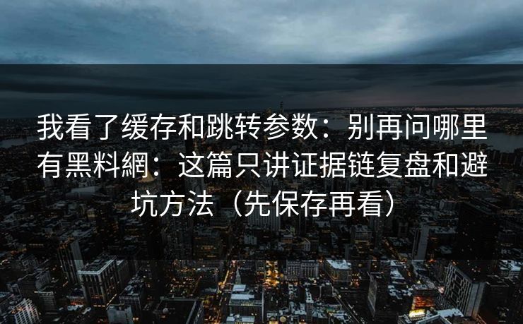 我看了缓存和跳转参数:别再问哪里有黑料網:这篇只讲证据链复盘和避坑方法(先保存再看) 我看了缓存和跳转参数:别再问哪里有黑料網:这篇只讲证据链复盘和避坑方法(先保存再看)