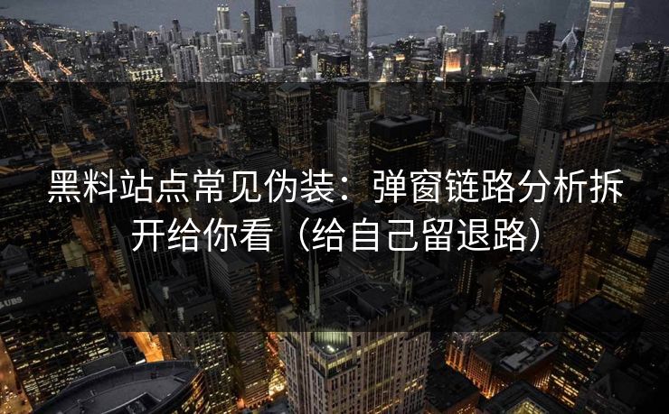 黑料站点常见伪装:弹窗链路分析拆开给你看(给自己留退路) 黑料站点常见伪装:弹窗链路分析拆开给你看(给自己留退路)