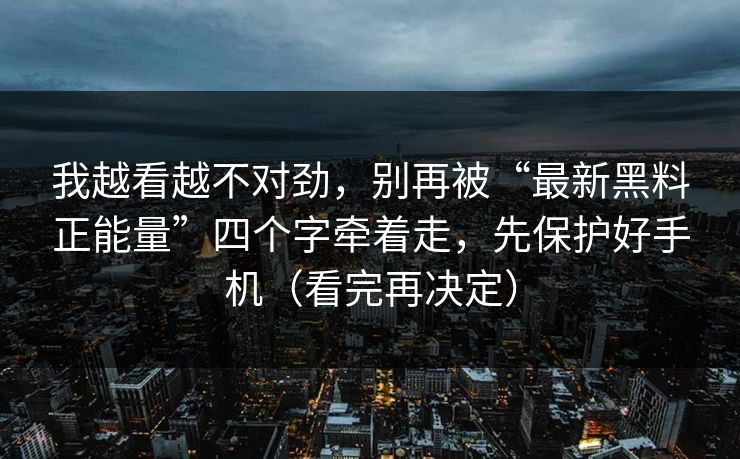 我越看越不对劲,别再被“最新黑料正能量”四个字牵着走,先保护好手机(看完再决定) 我越看越不对劲,别再被“最新黑料正能量”四个字牵着走,先保护好手机(看完再决定)