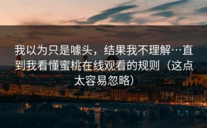 我以为只是噱头，结果我不理解…直到我看懂蜜桃在线观看的规则（这点太容易忽略）