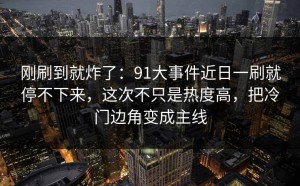 刚刷到就炸了：91大事件近日一刷就停不下来，这次不只是热度高，把冷门边角变成主线