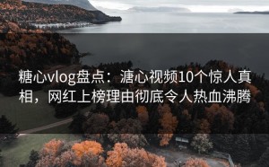 糖心vlog盘点：溏心视频10个惊人真相，网红上榜理由彻底令人热血沸腾
